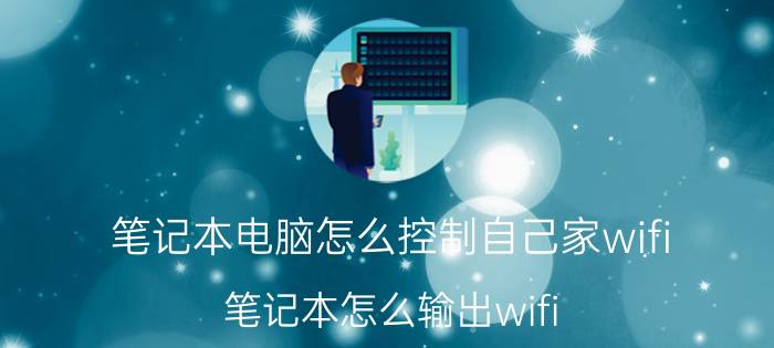 笔记本电脑怎么控制自己家wifi 笔记本怎么输出wifi？